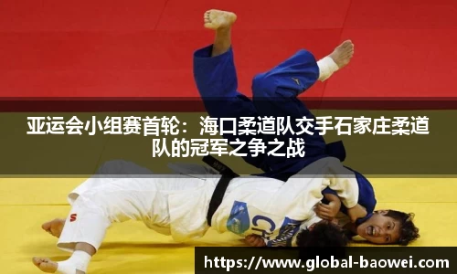 亚运会小组赛首轮：海口柔道队交手石家庄柔道队的冠军之争之战